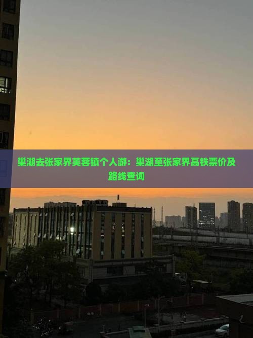 巢湖去张家界芙蓉镇个人游：巢湖至张家界高铁票价及路线查询