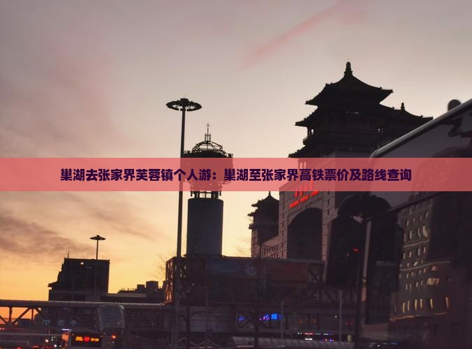 巢湖去张家界芙蓉镇个人游：巢湖至张家界高铁票价及路线查询