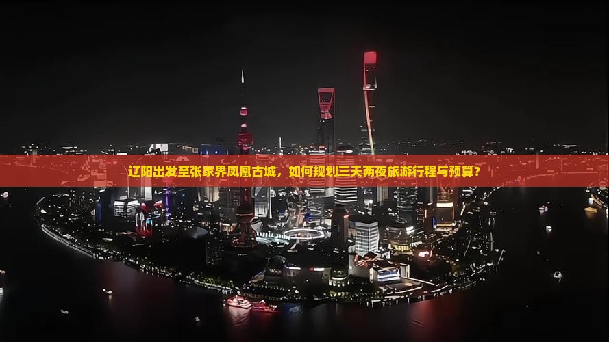 辽阳出发至张家界凤凰古城，如何规划三天两夜旅游行程与预算？
