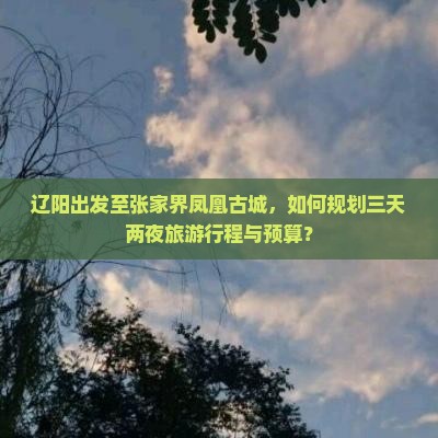 辽阳出发至张家界凤凰古城，如何规划三天两夜旅游行程与预算？