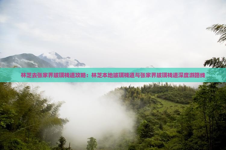 林芝去张家界玻璃栈道攻略：林芝本地玻璃栈道与张家界玻璃栈道深度游路线