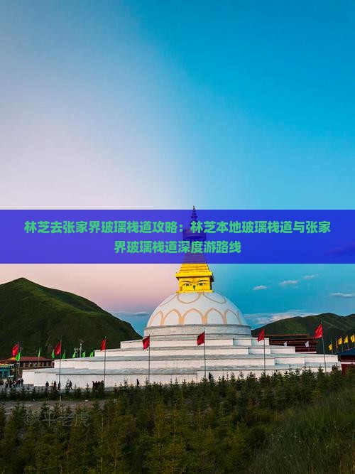 林芝去张家界玻璃栈道攻略：林芝本地玻璃栈道与张家界玻璃栈道深度游路线