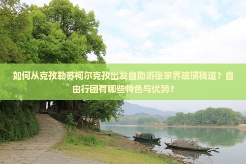 如何从克孜勒苏柯尔克孜出发自助游张家界玻璃栈道？自由行团有哪些特色与优势？