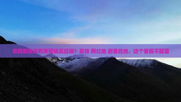 阜阳到张家界芙蓉镇五日游？高铁+网红地+避暑胜地，这个暑假不踩雷