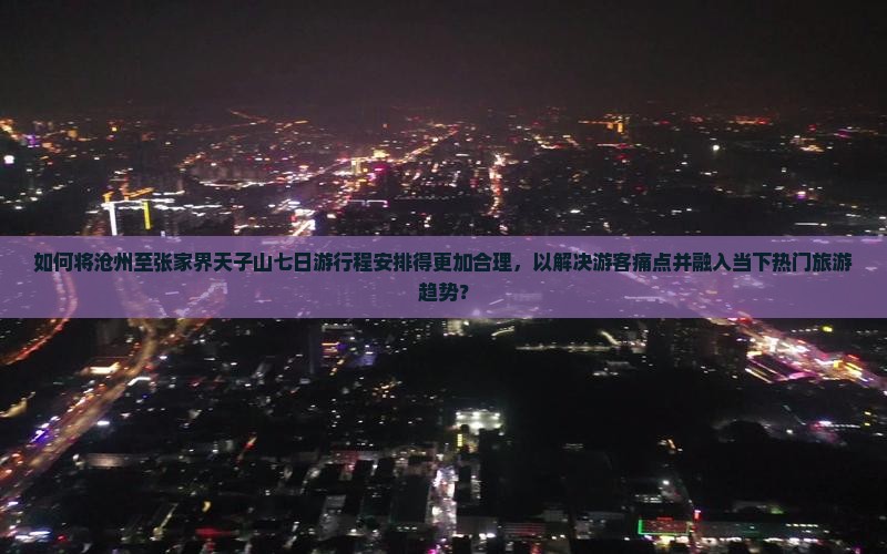 如何将沧州至张家界天子山七日游行程安排得更加合理，以解决游客痛点并融入当下热门旅游趋势？
