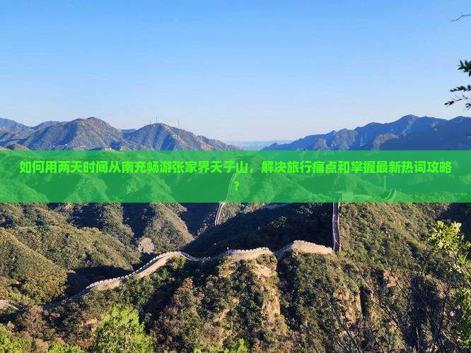 如何用两天时间从南充畅游张家界天子山，解决旅行痛点和掌握最新热词攻略？