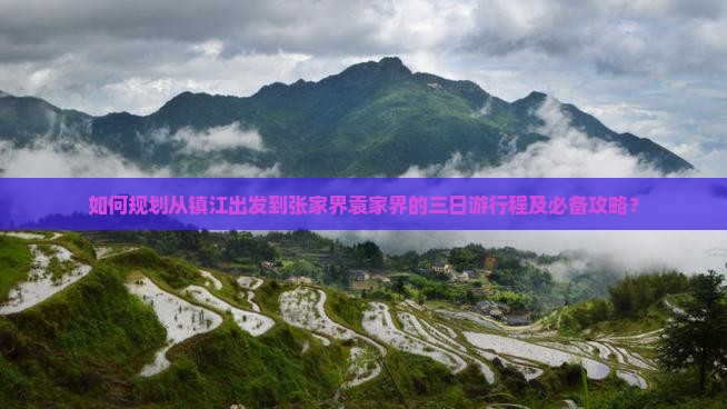 如何规划从镇江出发到张家界袁家界的三日游行程及必备攻略？
