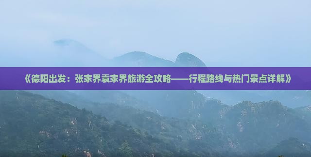 《德阳出发：张家界袁家界旅游全攻略——行程路线与热门景点详解》