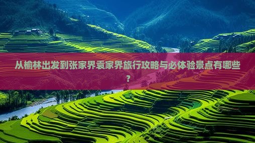 从榆林出发到张家界袁家界旅行攻略与必体验景点有哪些？