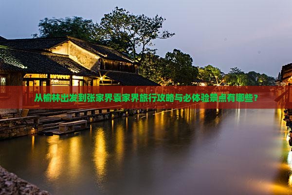 从榆林出发到张家界袁家界旅行攻略与必体验景点有哪些？