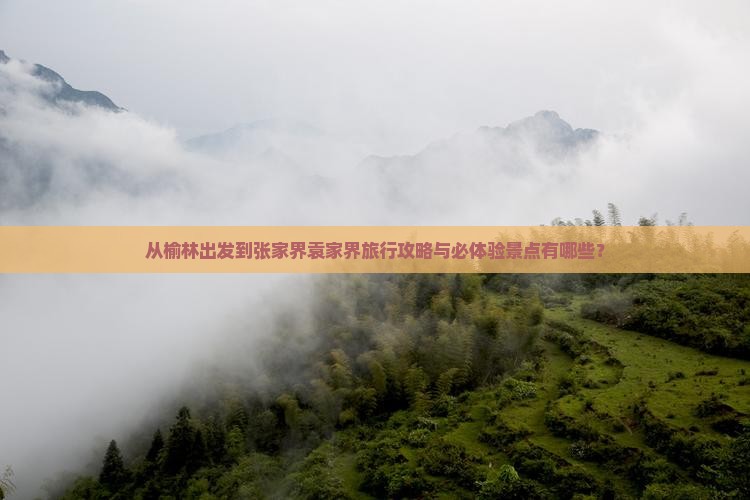 从榆林出发到张家界袁家界旅行攻略与必体验景点有哪些？