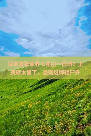 深圳去张家界七星山一日游？上班族太累了，急需这种轻户外+露营解压！