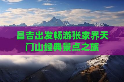 昌吉出发畅游张家界天门山经典景点之旅