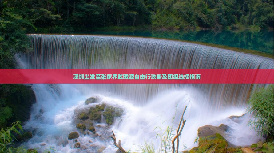 深圳出发至张家界武陵源自由行攻略及团组选择指南