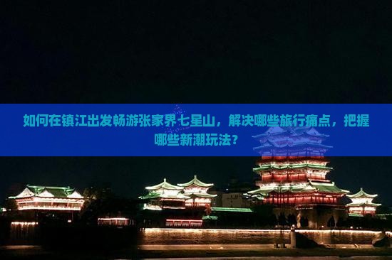 如何在镇江出发畅游张家界七星山，解决哪些旅行痛点，把握哪些新潮玩法？