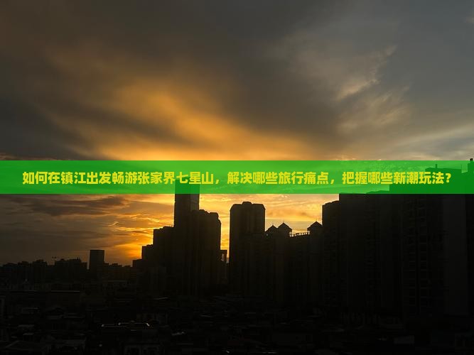 如何在镇江出发畅游张家界七星山，解决哪些旅行痛点，把握哪些新潮玩法？