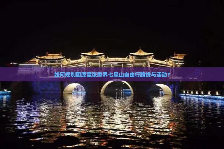 如何规划固原至张家界七星山自由行路线与活动？