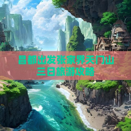 昌都出发张家界天门山三日旅游攻略