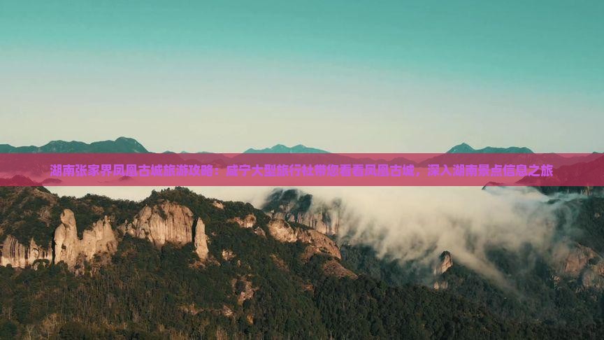湖南张家界凤凰古城旅游攻略：咸宁大型旅行社带您看看凤凰古城，深入湖南景点信息之旅