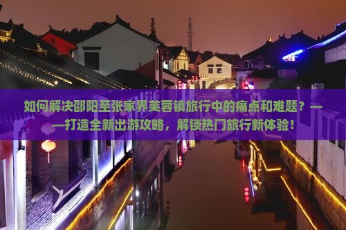 如何解决邵阳至张家界芙蓉镇旅行中的痛点和难题？——打造全新出游攻略，解锁热门旅行新体验！