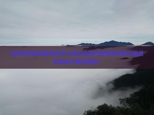 如何规划武威至张家界七星山自由行路犀解决旅行痛点的创新方案有哪些？