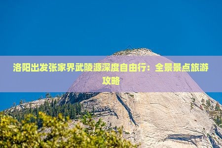 洛阳出发张家界武陵源深度自由行：全景景点旅游攻略