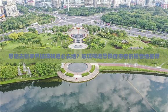 恩施去张家界玻璃栈道必去地？玻璃栈道恐惧症患者的福音地推荐