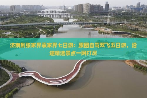 济南到张家界袁家界七日游：跟团自驾双飞五日游，沿途精选景点一网打尽