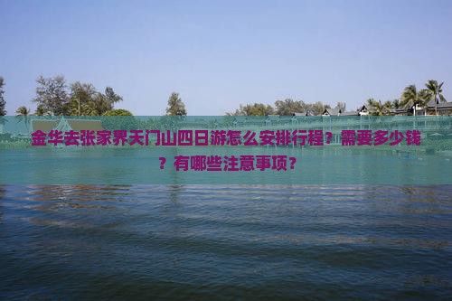 金华去张家界天门山四日游怎么安排行程？需要多少钱？有哪些注意事项？