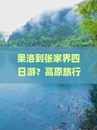果洛到张家界四日游？高原旅行太累赘，轻装自由行攻略来了