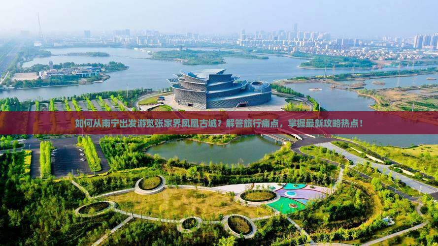 如何从南宁出发游览张家界凤凰古城？解答旅行痛点，掌握最新攻略热点！
