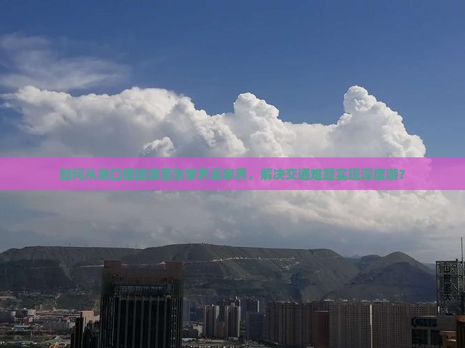 如何从海口便捷游至张家界袁家界，解决交通难题实现深度游？