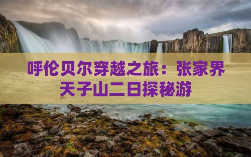 呼伦贝尔穿越之旅：张家界天子山二日探秘游
