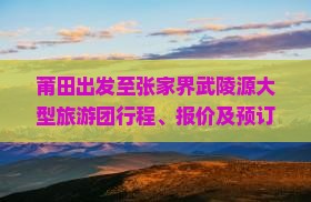 莆田出发至张家界武陵源大型旅游团行程、报价及预订疑问解答