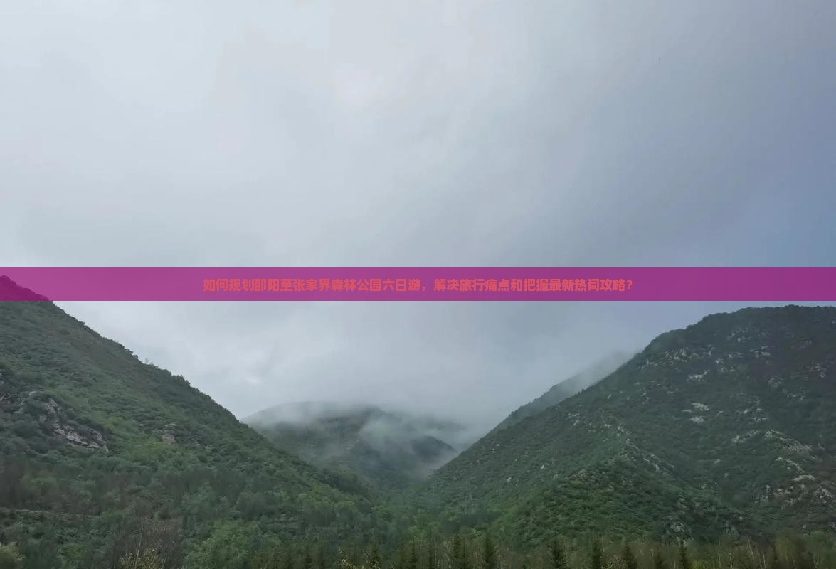 如何规划邵阳至张家界森林公园六日游，解决旅行痛点和把握最新热词攻略？