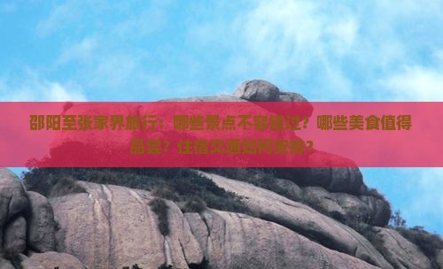 邵阳至张家界旅行：哪些景点不容错过？哪些美食值得品尝？住宿交通如何安排？