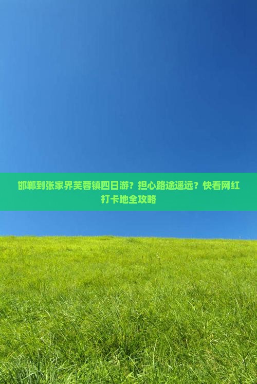 邯郸到张家界芙蓉镇四日游？担心路途遥远？快看网红打卡地全攻略