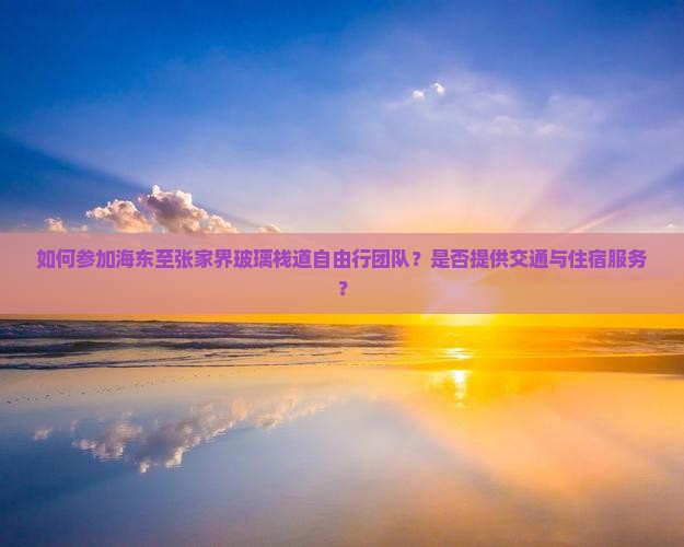 如何参加海东至张家界玻璃栈道自由行团队？是否提供交通与住宿服务？