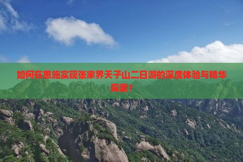如何在恩施实现张家界天子山二日游的深度体验与精华探索？