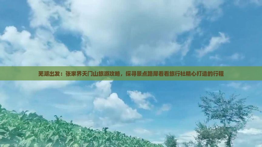 芜湖出发：张家界天门山旅游攻略，探寻景点路犀看看旅行社精心打造的行程