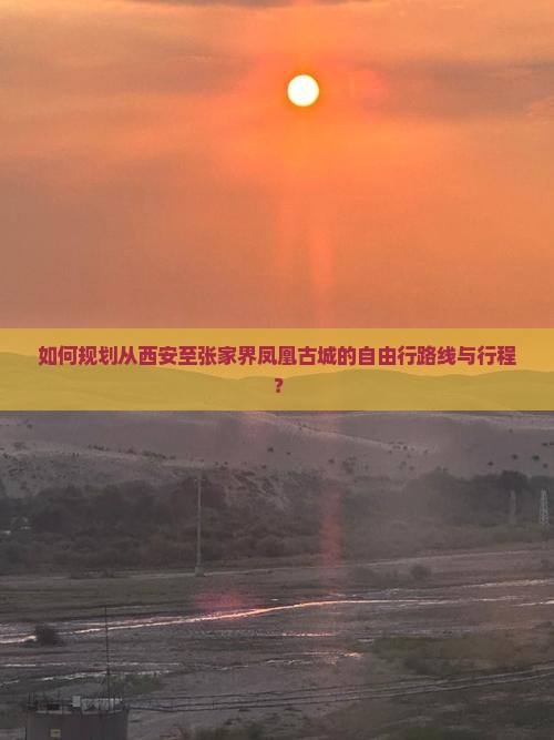 如何规划从西安至张家界凤凰古城的自由行路线与行程？