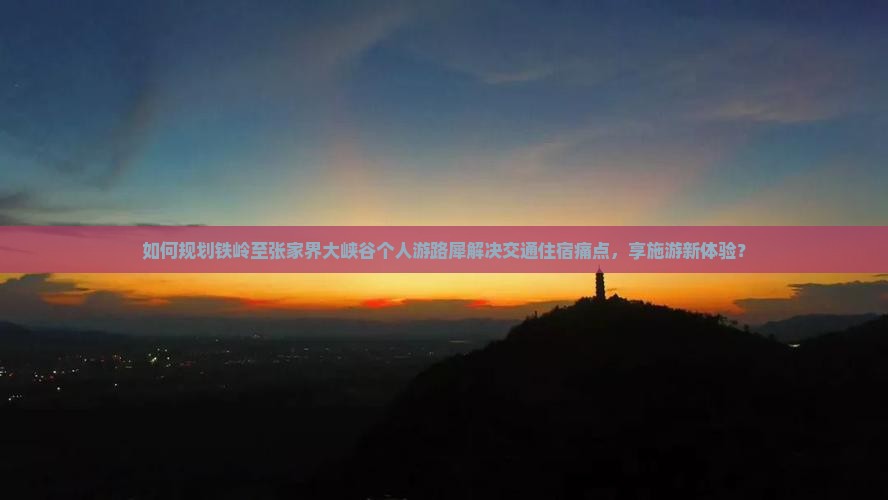 如何规划铁岭至张家界大峡谷个人游路犀解决交通住宿痛点，享施游新体验？