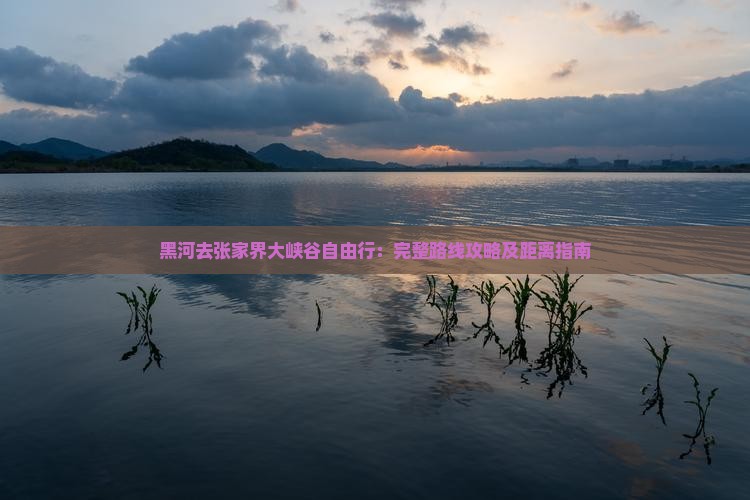 黑河去张家界大峡谷自由行：完整路线攻略及距离指南