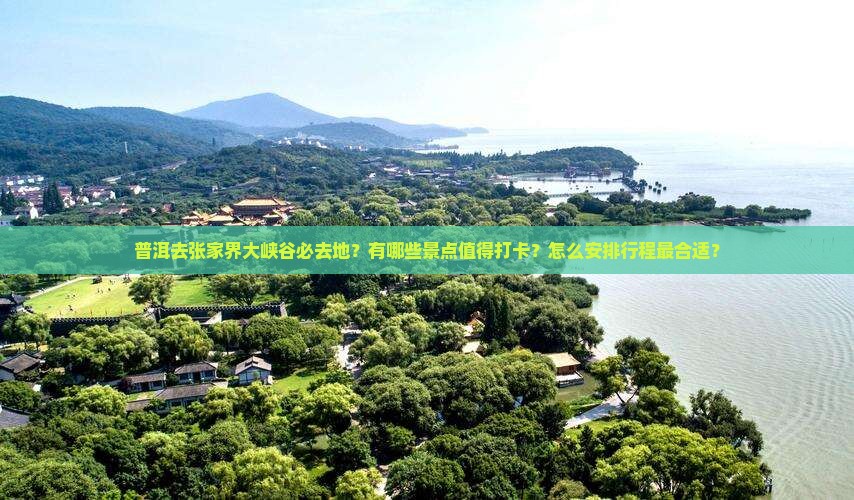 普洱去张家界大峡谷必去地？有哪些景点值得打卡？怎么安排行程最合适？