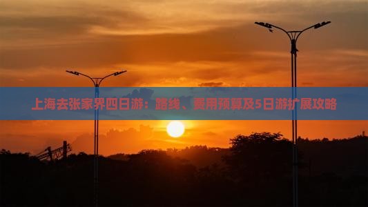 上海去张家界四日游：路线、费用预算及5日游扩展攻略