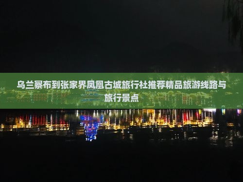 乌兰察布到张家界凤凰古城旅行社推荐精品旅游线路与旅行景点