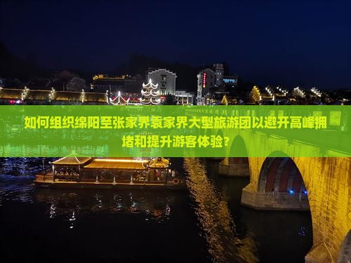 如何组织绵阳至张家界袁家界大型旅游团以避开高峰拥堵和提升游客体验？