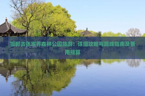 邯郸去张家界森林公园旅游：详细攻略与路线指南及费用预算
