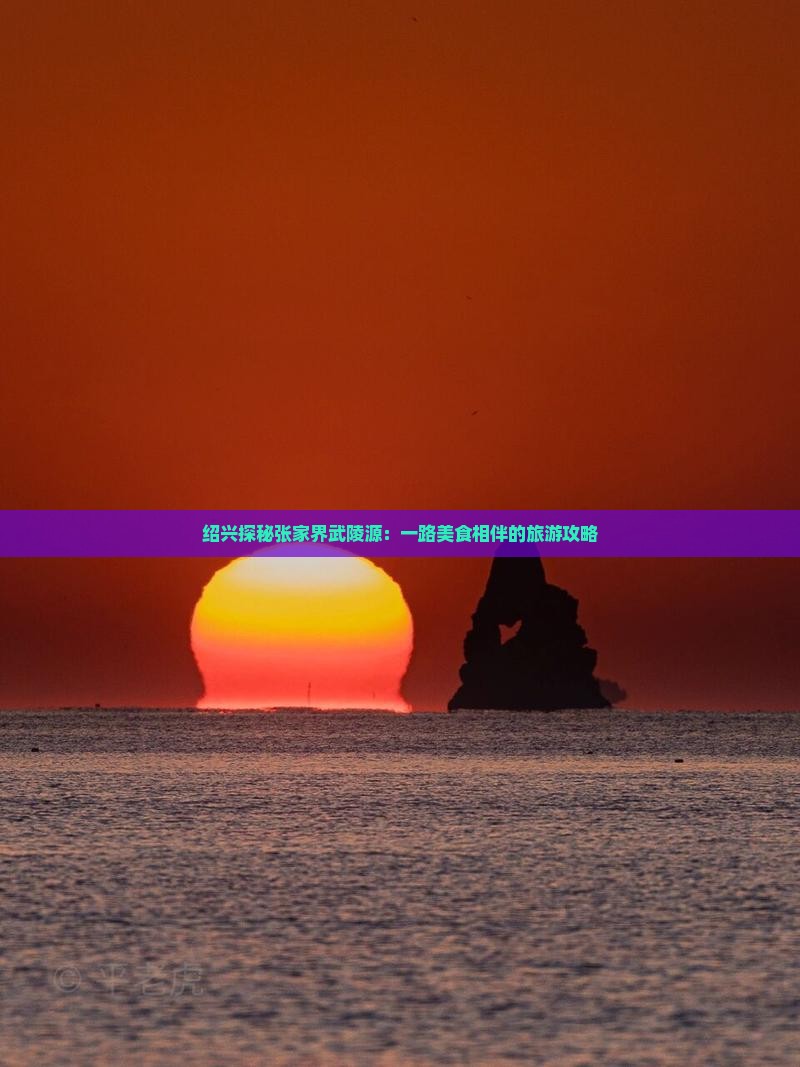绍兴探秘张家界武陵源：一路美食相伴的旅游攻略