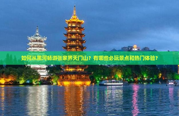 如何从黑河畅游张家界天门山？有哪些必玩景点和热门体验？